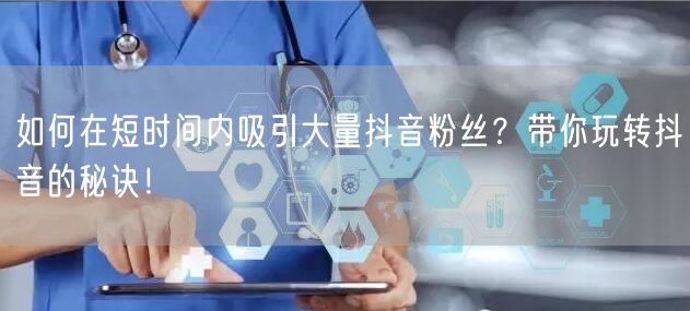 如何在短时间内吸引大量抖音粉丝？带你玩转抖音的秘诀！