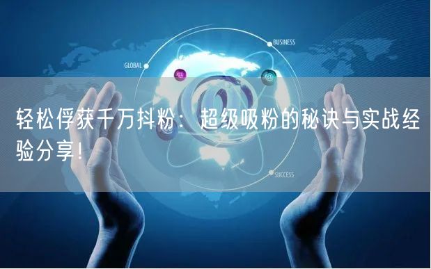 轻松俘获千万抖粉：超级吸粉的秘诀与实战经验分享！