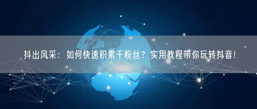 抖出风采：如何快速积累千粉丝？实用教程带你玩转抖音！