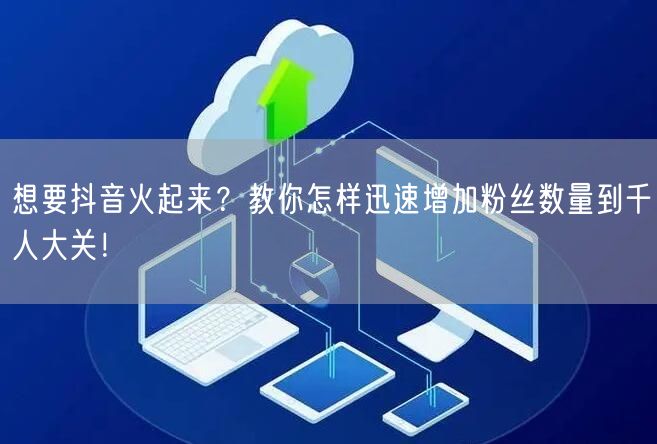 想要抖音火起来？教你怎样迅速增加粉丝数量到千人大关！