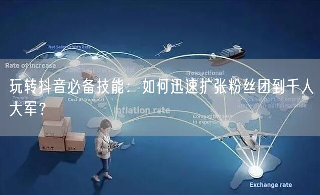 玩转抖音必备技能：如何迅速扩张粉丝团到千人大军？