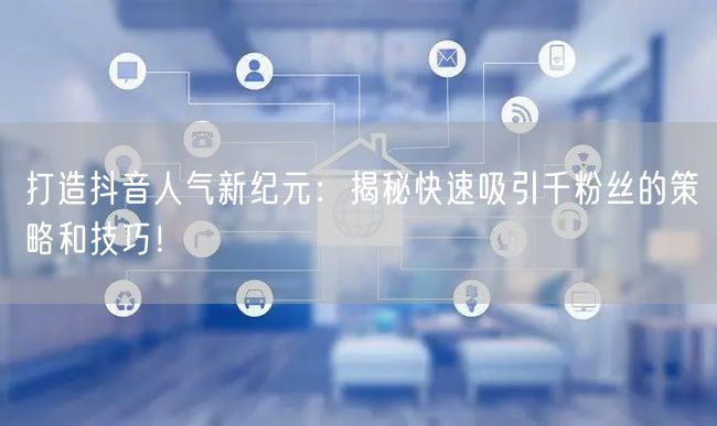 打造抖音人气新纪元：揭秘快速吸引千粉丝的策略和技巧！