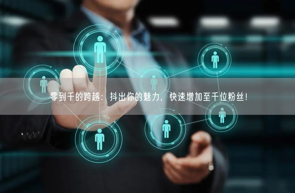 零到千的跨越：抖出你的魅力，快速增加至千位粉丝！
