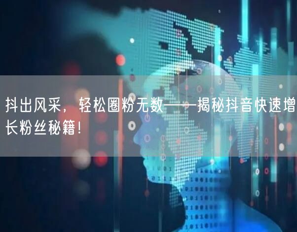 抖出风采，轻松圈粉无数——揭秘抖音快速增长粉丝秘籍！