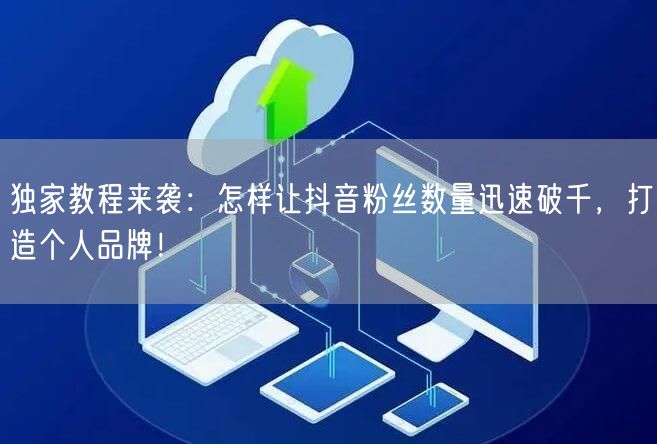 独家教程来袭：怎样让抖音粉丝数量迅速破千，打造个人品牌！