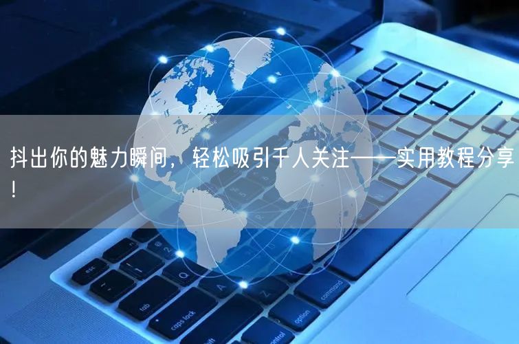 抖出你的魅力瞬间，轻松吸引千人关注——实用教程分享！