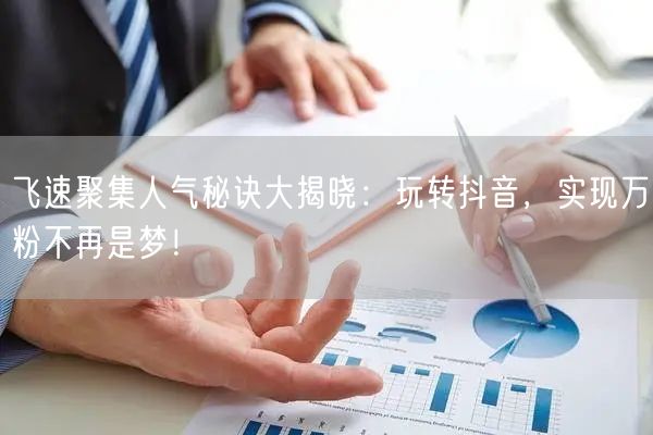 飞速聚集人气秘诀大揭晓：玩转抖音，实现万粉不再是梦！