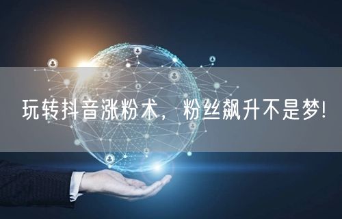 玩转抖音涨粉术，粉丝飙升不是梦!