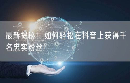 最新揭秘！如何轻松在抖音上获得千名忠实粉丝!