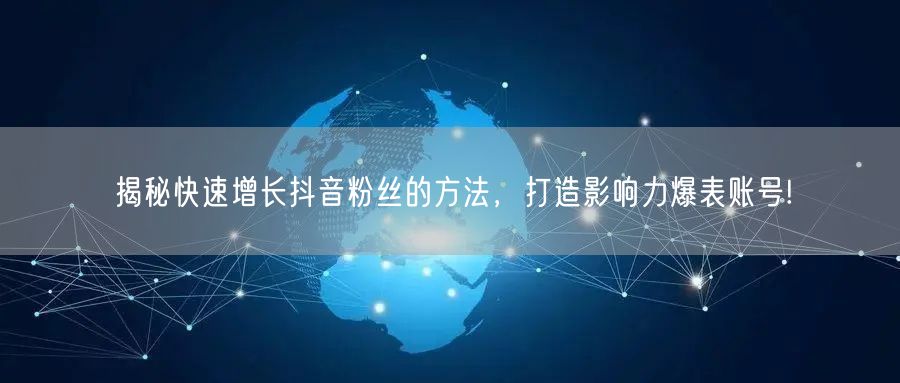 揭秘快速增长抖音粉丝的方法，打造影响力爆表账号!