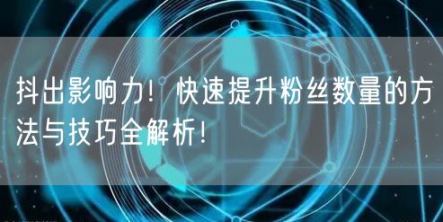 抖出影响力！快速提升粉丝数量的方法与技巧全解析！