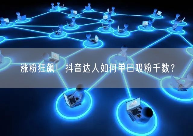 涨粉狂飙！抖音达人如何单日吸粉千数？