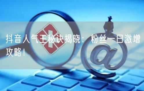 抖音人气王秘诀揭晓：粉丝一日激增攻略！