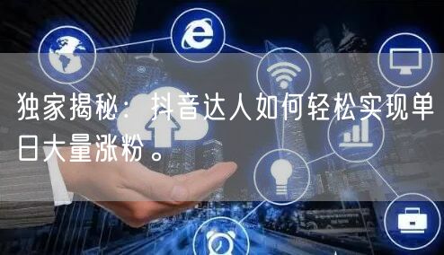 独家揭秘：抖音达人如何轻松实现单日大量涨粉。
