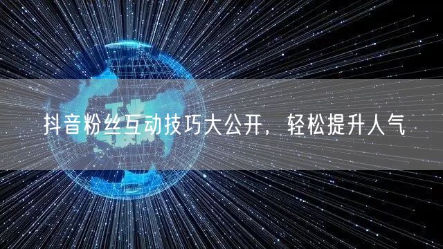 抖音粉丝互动技巧大公开，轻松提升人气