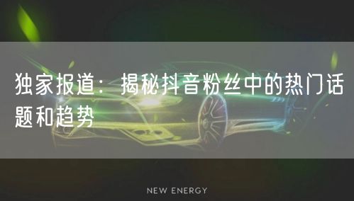 独家报道：揭秘抖音粉丝中的热门话题和趋势