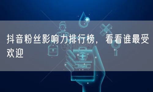 抖音粉丝影响力排行榜，看看谁最受欢迎