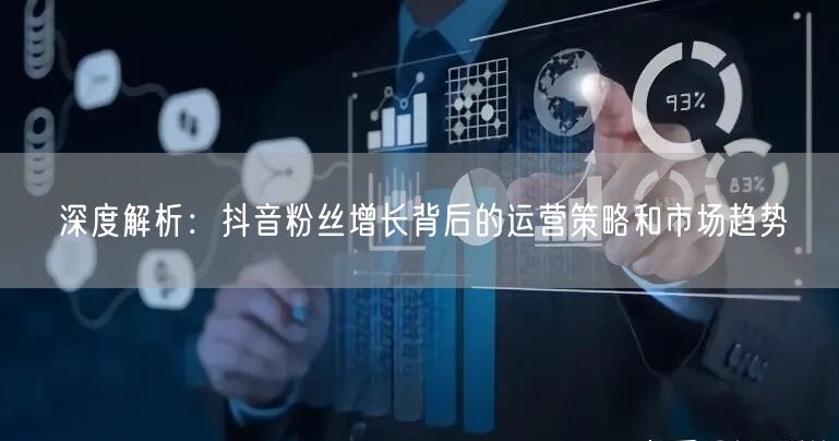 深度解析：抖音粉丝增长背后的运营策略和市场趋势