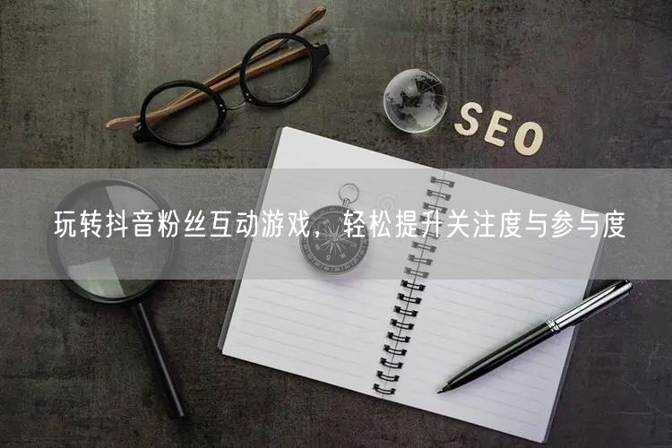 玩转抖音粉丝互动游戏，轻松提升关注度与参与度