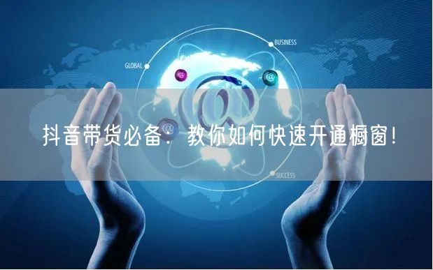 抖音带货必备：教你如何快速开通橱窗！