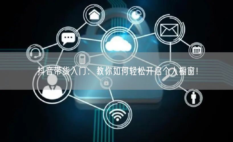 抖音带货入门：教你如何轻松开启个人橱窗！