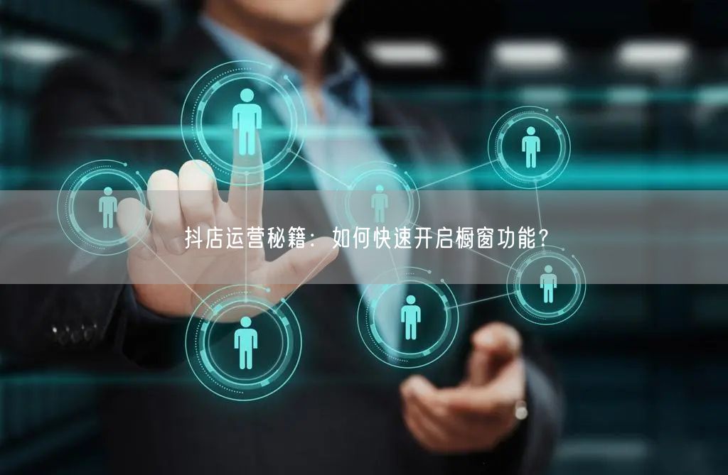 抖店运营秘籍：如何快速开启橱窗功能？