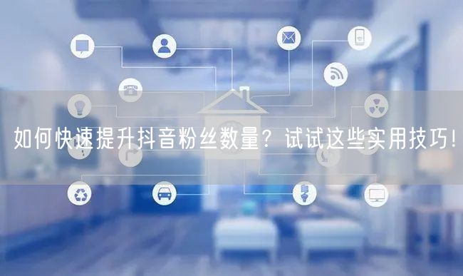 如何快速提升抖音粉丝数量？试试这些实用技巧！
