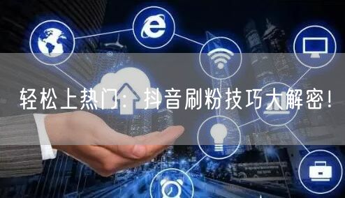 轻松上热门：抖音刷粉技巧大解密！