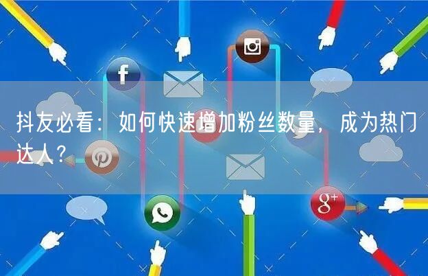 抖友必看：如何快速增加粉丝数量，成为热门达人？