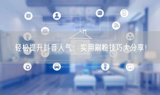 轻松提升抖音人气：实用刷粉技巧大分享！