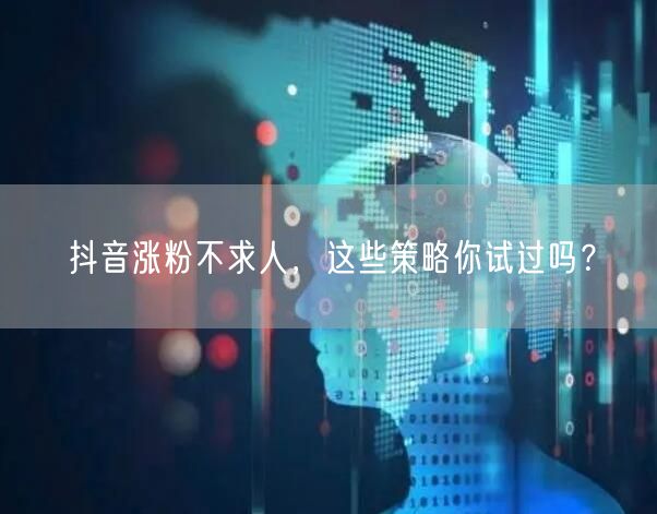 抖音涨粉不求人，这些策略你试过吗？