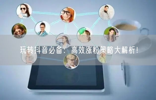 玩转抖音必备：高效涨粉策略大解析！