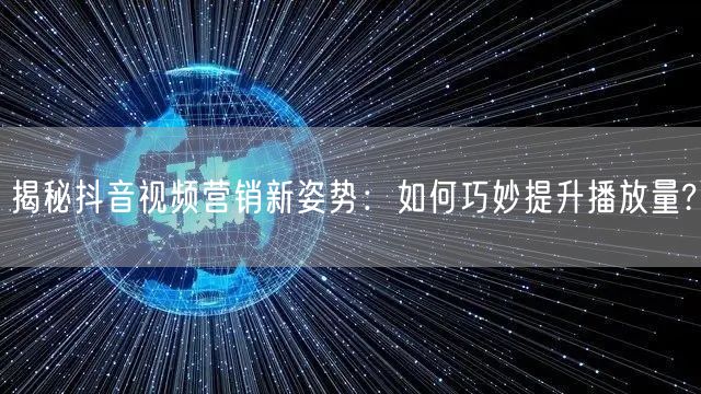 揭秘抖音视频营销新姿势：如何巧妙提升播放量?