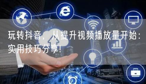 玩转抖音，从提升视频播放量开始：实用技巧分享!