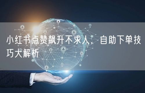 小红书点赞飙升不求人，自助下单技巧大解析