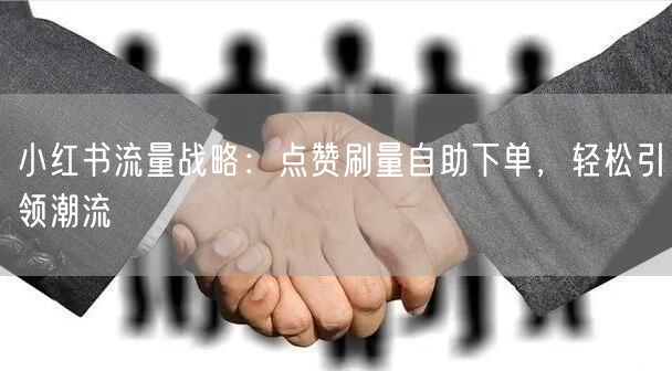 小红书流量战略：点赞刷量自助下单，轻松引领潮流