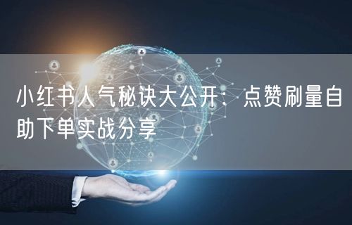 小红书人气秘诀大公开：点赞刷量自助下单实战分享