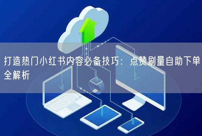 打造热门小红书内容必备技巧：点赞刷量自助下单全解析