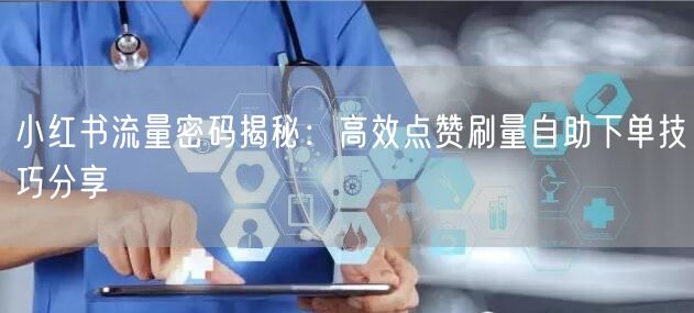 小红书流量密码揭秘：高效点赞刷量自助下单技巧分享