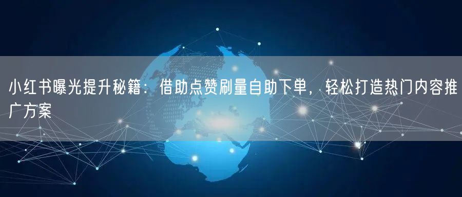 小红书曝光提升秘籍：借助点赞刷量自助下单，轻松打造热门内容推广方案