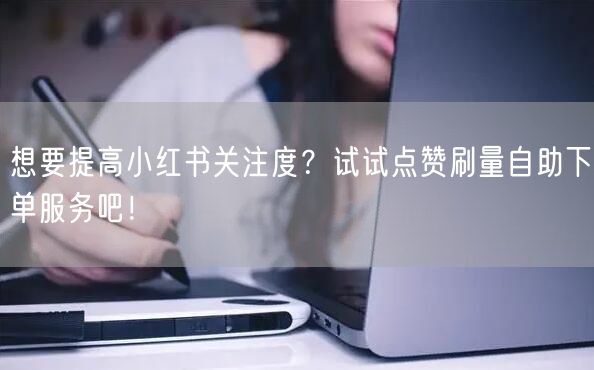 想要提高小红书关注度？试试点赞刷量自助下单服务吧！