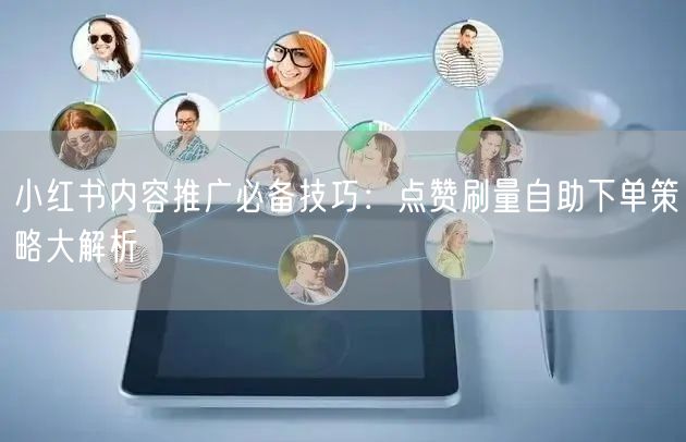 小红书内容推广必备技巧：点赞刷量自助下单策略大解析