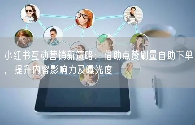 小红书互动营销新策略：借助点赞刷量自助下单，提升内容影响力及曝光度