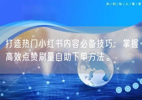 打造热门小红书内容必备技巧：掌握高效点赞刷量自助下单方法。