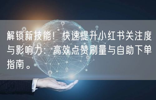 解锁新技能！快速提升小红书关注度与影响力：高效点赞刷量与自助下单指南。