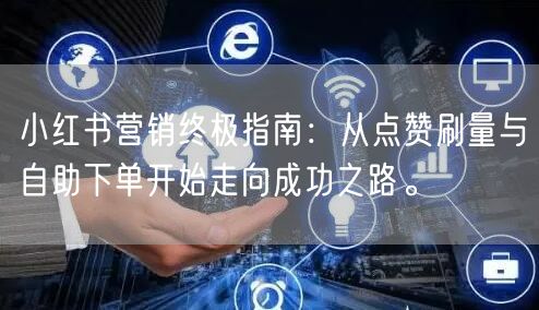 小红书营销终极指南：从点赞刷量与自助下单开始走向成功之路。