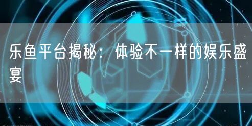 乐鱼平台揭秘：体验不一样的娱乐盛宴