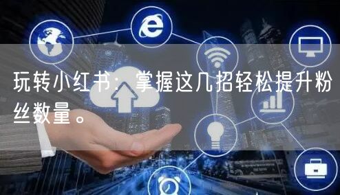 玩转小红书：掌握这几招轻松提升粉丝数量。